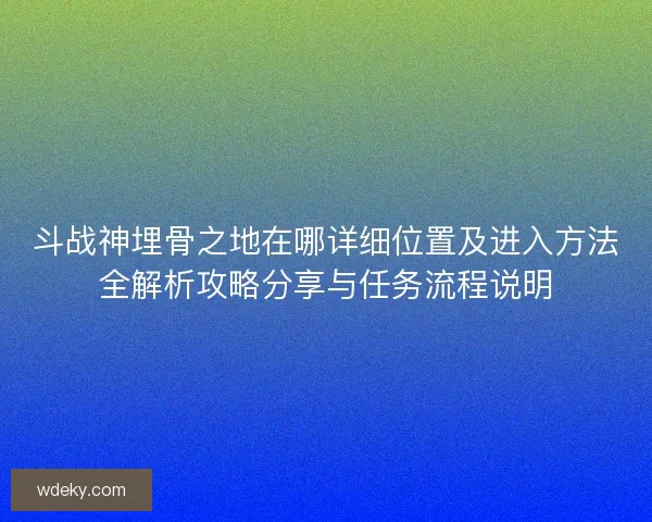 斗战神埋骨之地在哪详细位置及进入方法全解析攻略分享与任务流程说明