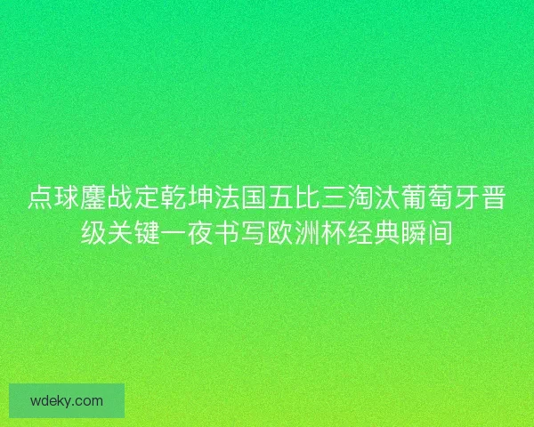 点球鏖战定乾坤法国五比三淘汰葡萄牙晋级关键一夜书写欧洲杯经典瞬间